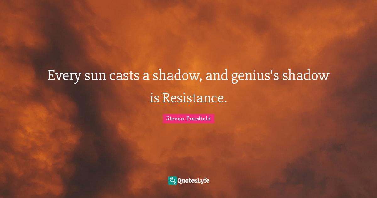 Every sun casts a shadow, and genius's shadow is Resistance.