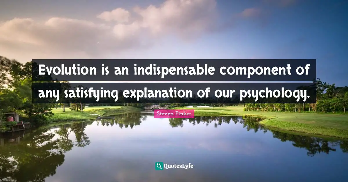 Evolution is an indispensable component of any satisfying explanation of our psychology.