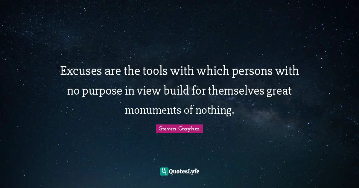 Excuses are the tools with which persons with no purpose in view build for themselves great monuments of nothing.