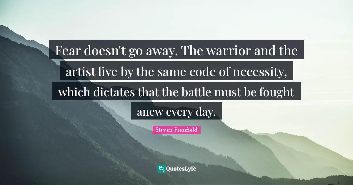 Steven Pressfield Quotes: "Fear doesn't go away. The warrior and the artist live by the same code of necessity, which dictates that the battle must be fought anew every day."