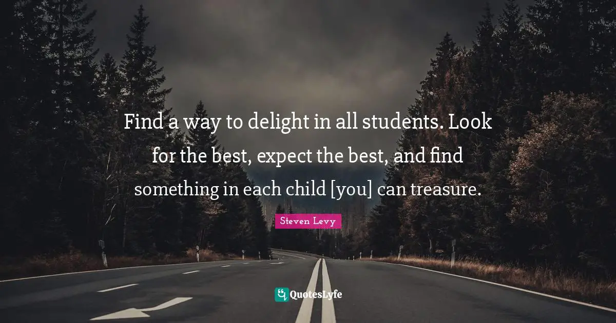 Find a way to delight in all students. Look for the best, expect the best, and find something in each child [you] can treasure.