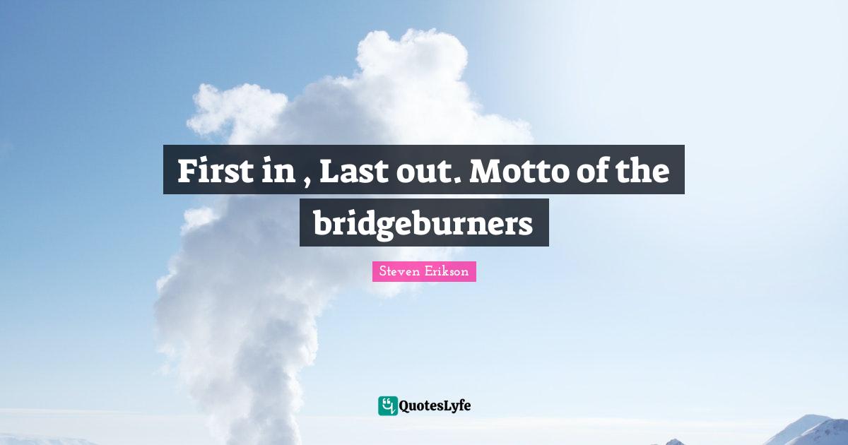 Steven Erikson Quotes: "First in , Last out. Motto of the bridgeburners"