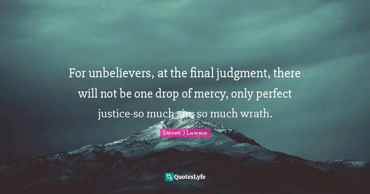 For unbelievers, at the final judgment, there will not be one drop of mercy, only perfect justice-so much sin, so much wrath.