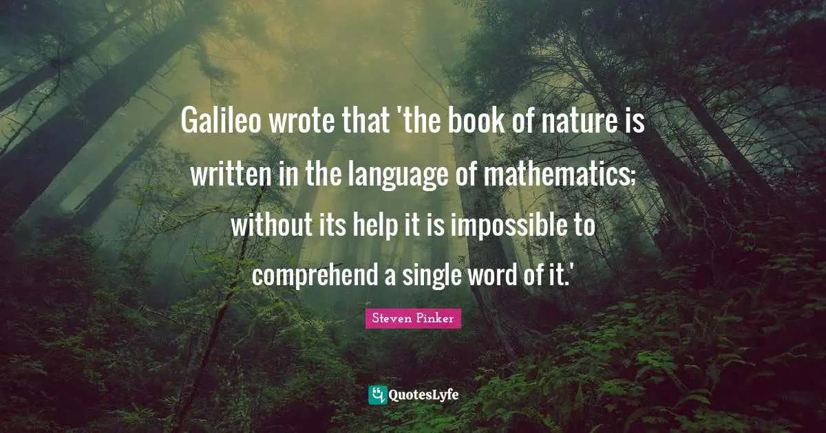 Galileo wrote that 'the book of nature is written in the language of mathematics; without its help it is impossible to comprehend a single word of it.'