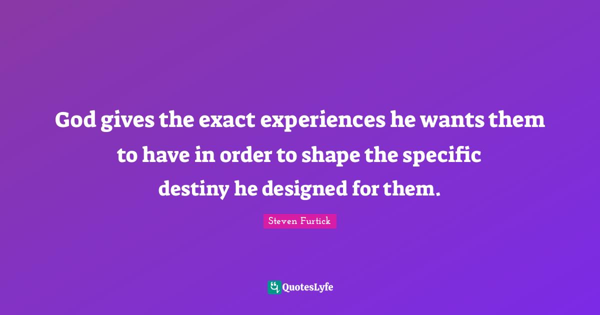 God gives the exact experiences he wants them to have in order to shape the specific destiny he designed for them.
