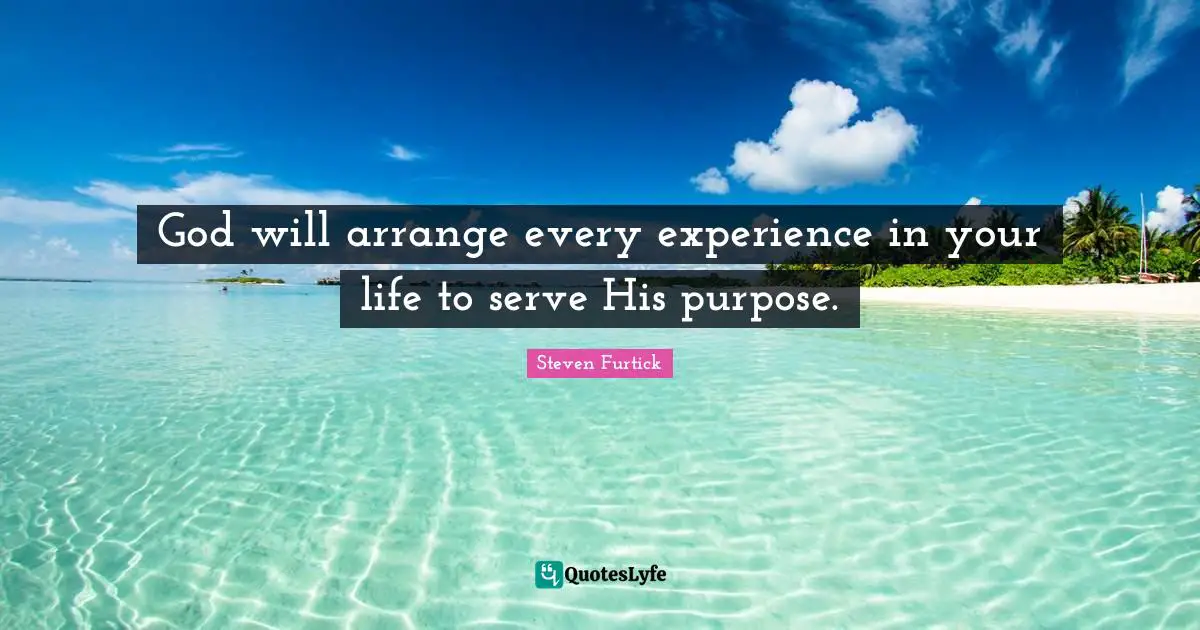 God will arrange every experience in your life to serve His purpose.