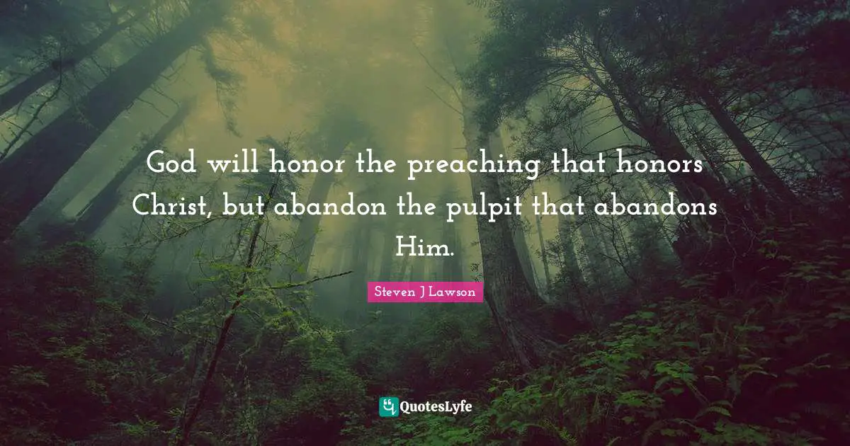 God will honor the preaching that honors Christ, but abandon the pulpit that abandons Him.