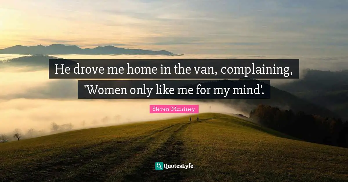He drove me home in the van, complaining, 'Women only like me for my mind'.