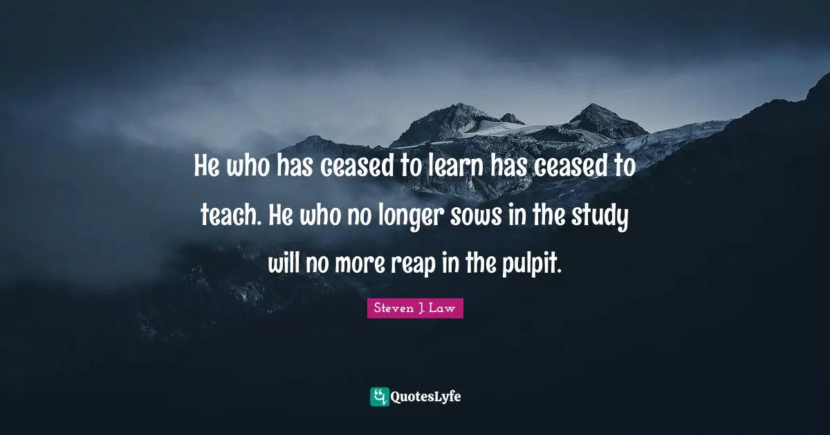 He who has ceased to learn has ceased to teach. He who no longer sows in the study will no more reap in the pulpit.