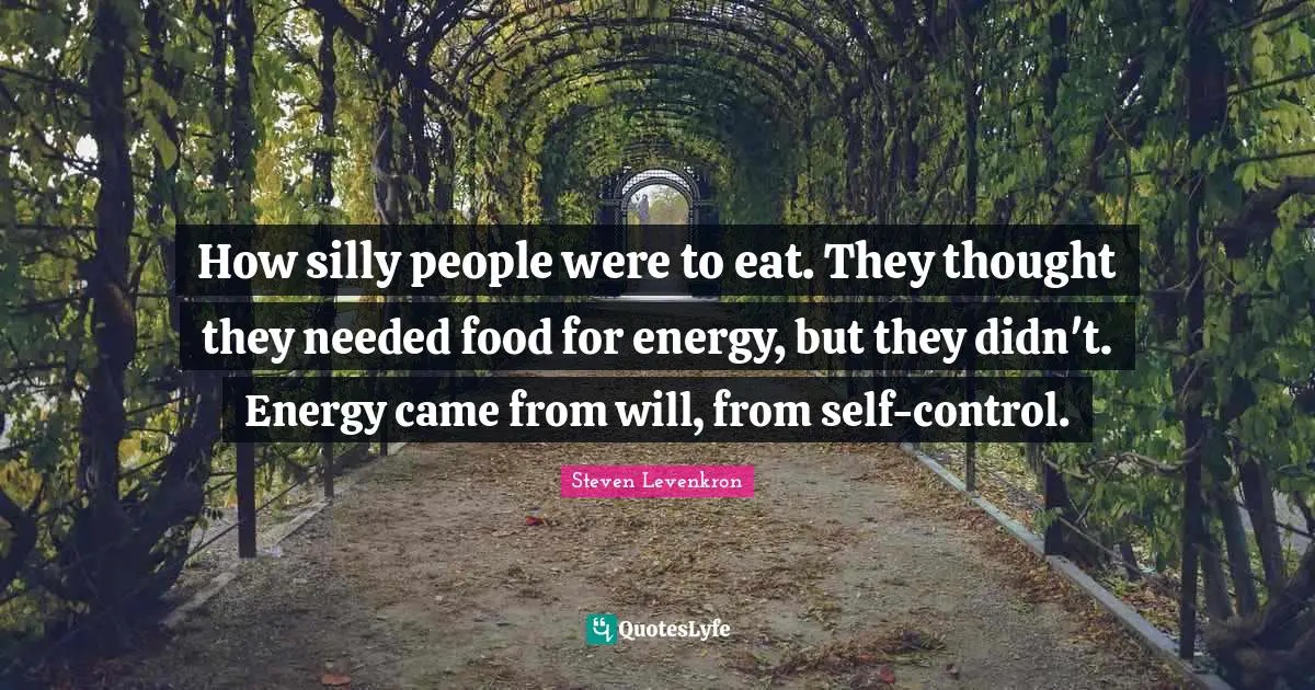 How silly people were to eat. They thought they needed food for energy, but they didn't. Energy came from will, from self-control.