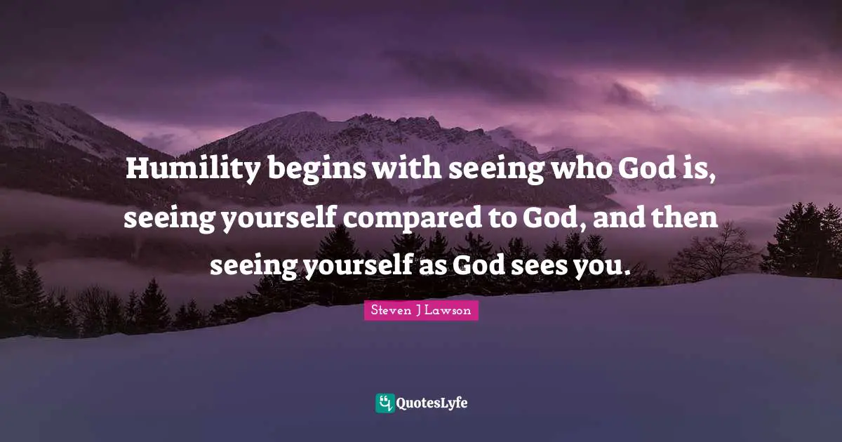 Seeing Yourself Quotes: "Humility begins with seeing who God is, seeing yourself compared to God, and then seeing yourself as God sees you."
