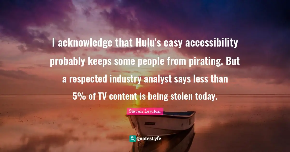 Tvs Quotes: "I acknowledge that Hulu's easy accessibility probably keeps some people from pirating. But a respected industry analyst says less than 5% of TV content is being stolen today."