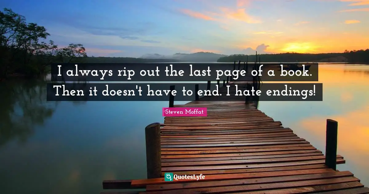 I always rip out the last page of a book. Then it doesn't have to end. I hate endings!