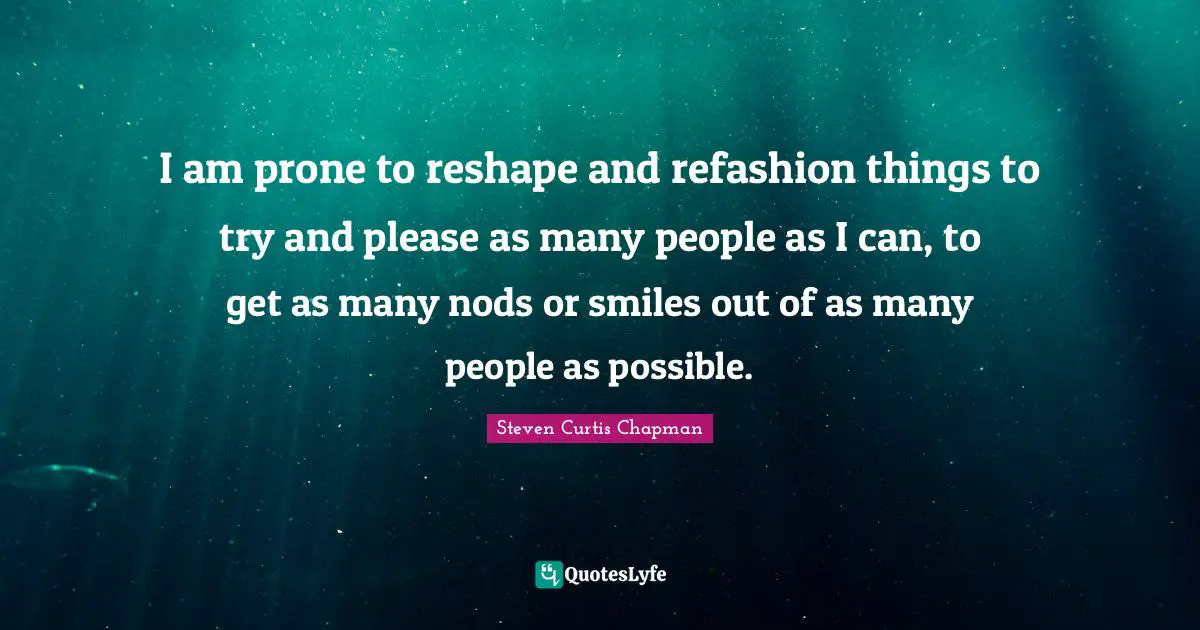 I am prone to reshape and refashion things to try and please as many people as I can, to get as many nods or smiles out of as many people as possible.