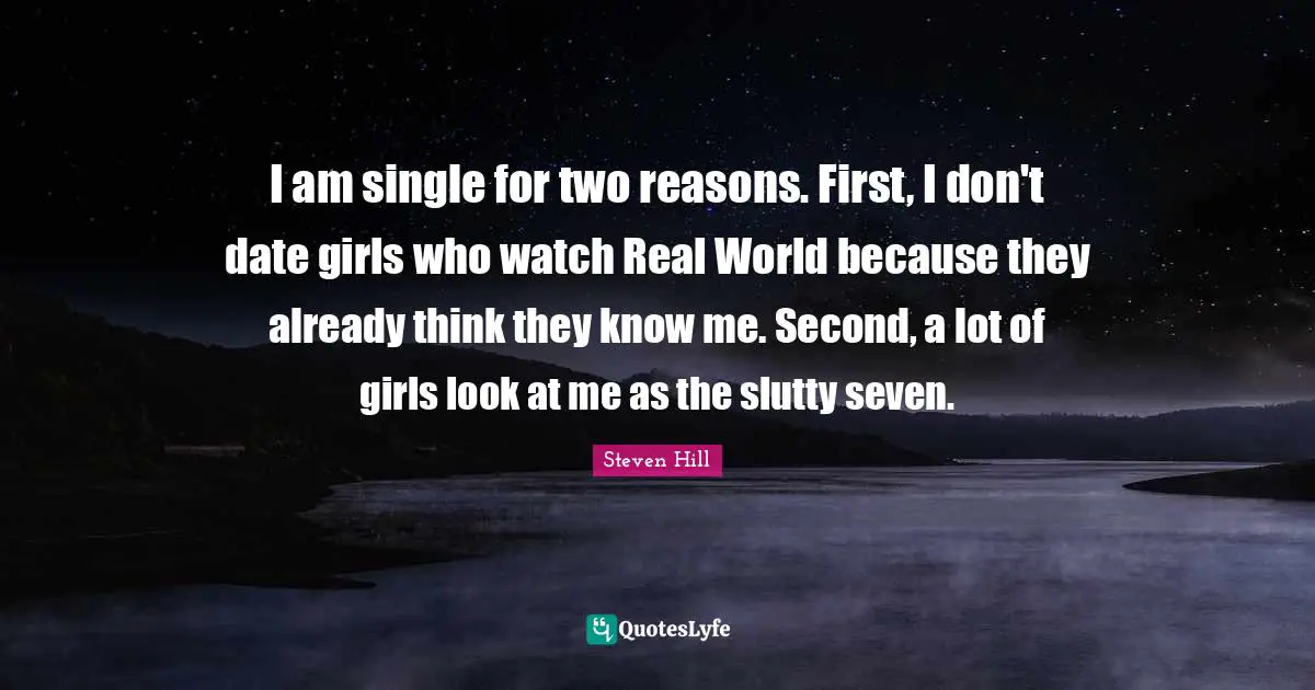 I am single for two reasons. First, I don't date girls who watch Real World because they already think they know me. Second, a lot of girls look at me as the slutty seven.