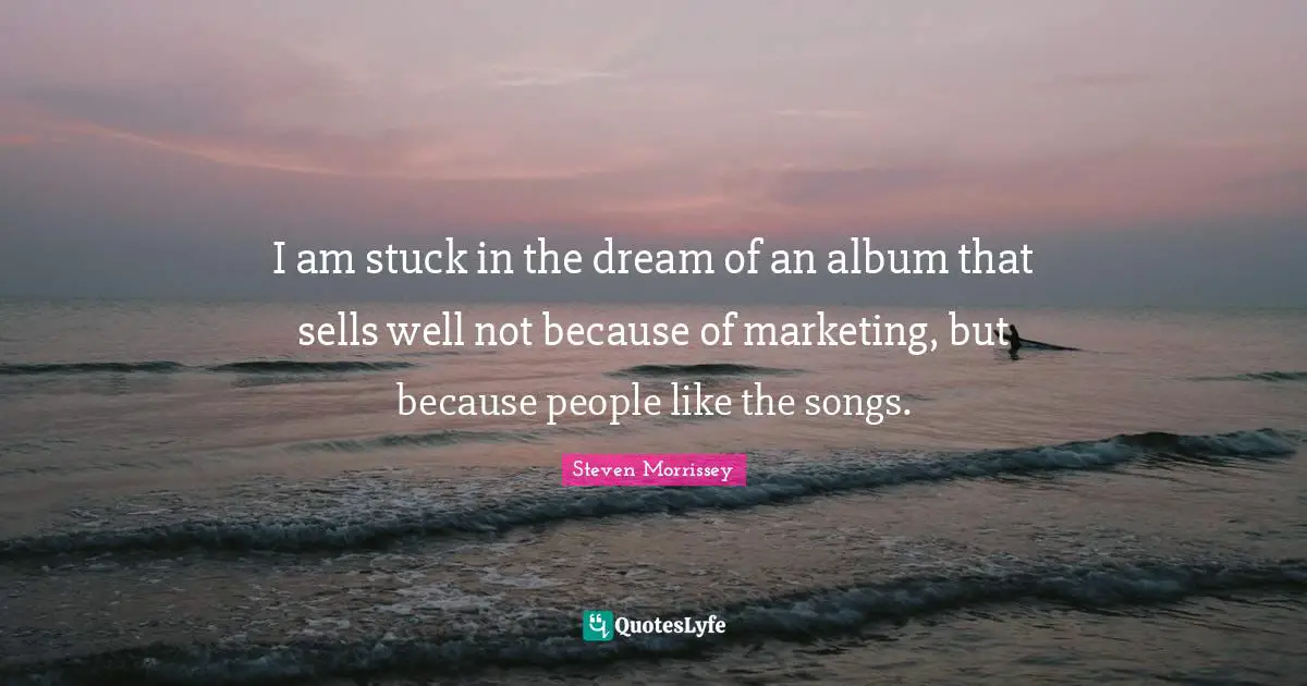 I am stuck in the dream of an album that sells well not because of marketing, but because people like the songs.