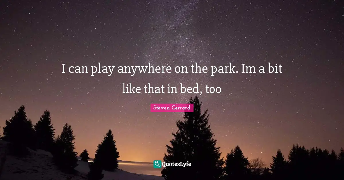 I can play anywhere on the park. Im a bit like that in bed, too