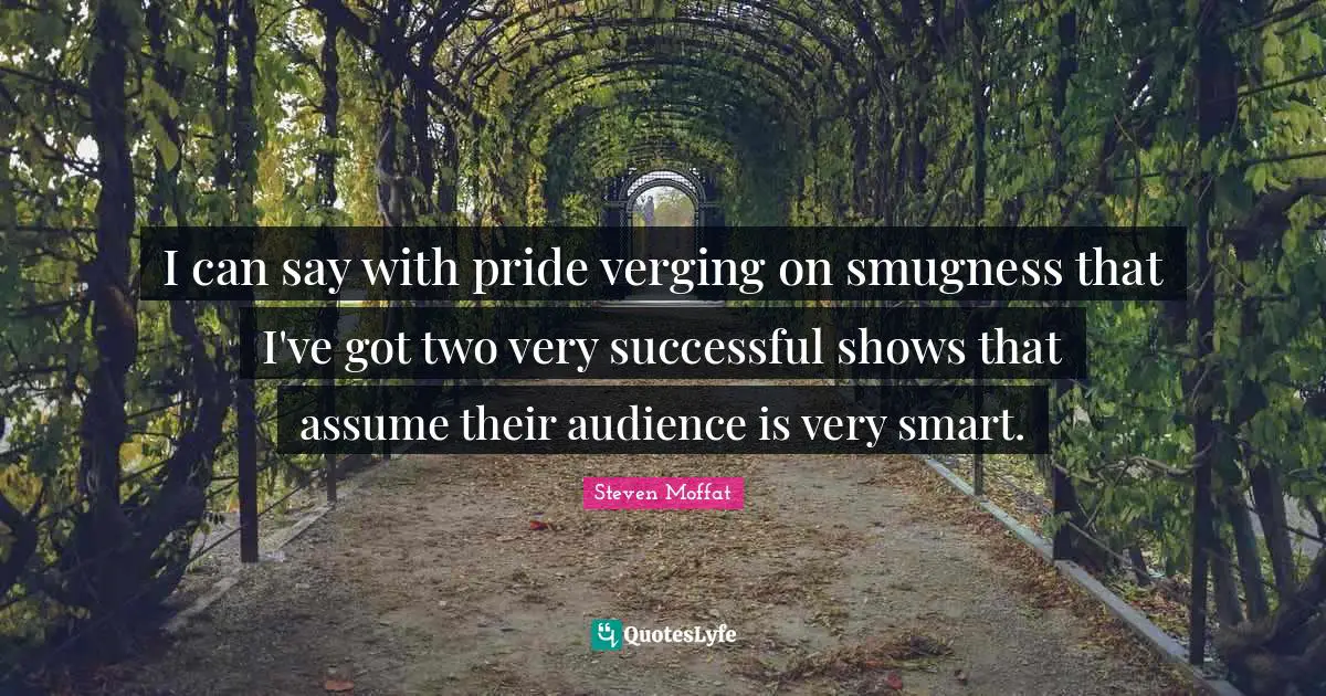 I can say with pride verging on smugness that I've got two very successful shows that assume their audience is very smart.