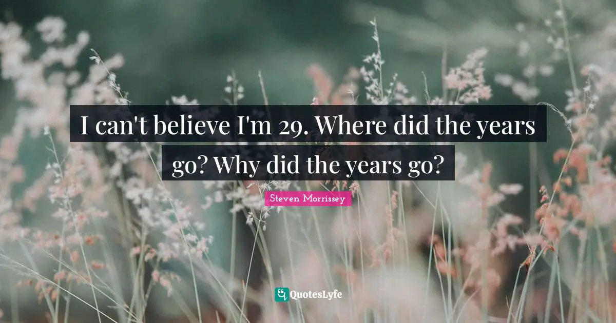 I can't believe I'm 29. Where did the years go? Why did the years go?