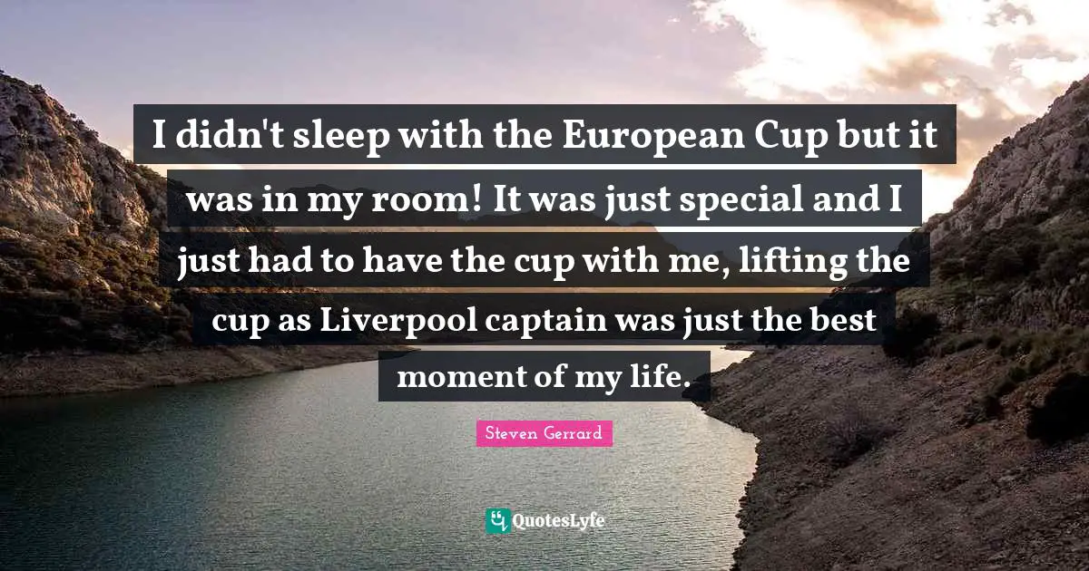 Lifting Quotes: "I didn't sleep with the European Cup but it was in my room! It was just special and I just had to have the cup with me, lifting the cup as Liverpool captain was just the best moment of my life."