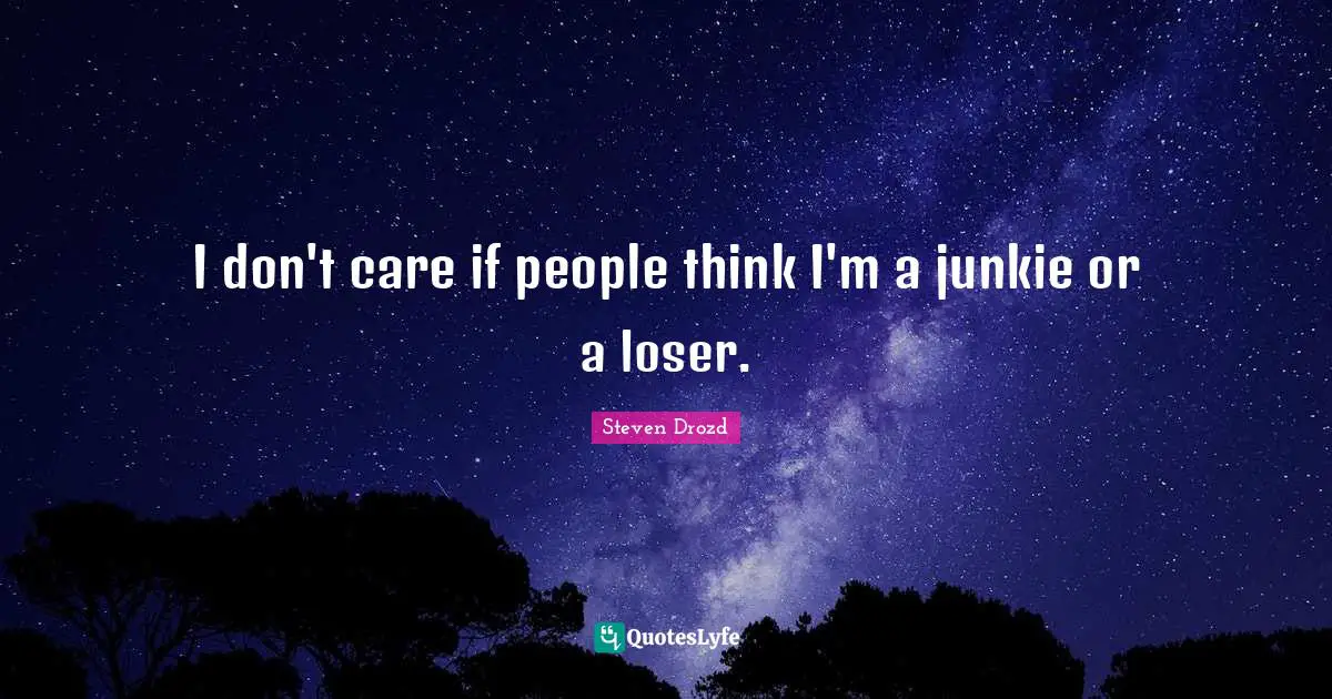 I don't care if people think I'm a junkie or a loser.