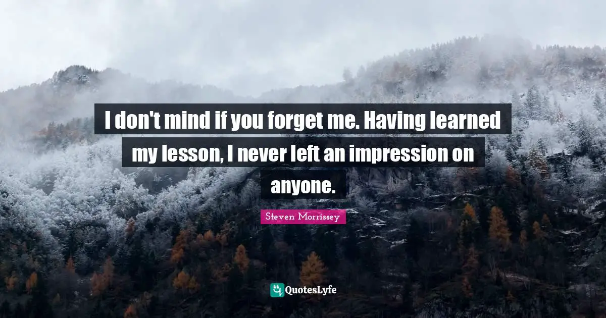 I don't mind if you forget me. Having learned my lesson, I never left an impression on anyone.