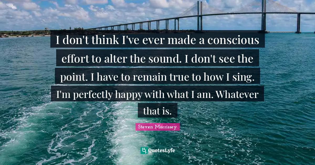 I don't think I've ever made a conscious effort to alter the sound. I don't see the point. I have to remain true to how I sing. I'm perfectly happy with what I am. Whatever that is.