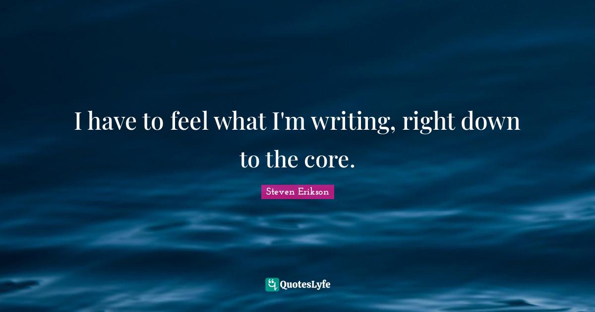 I have to feel what I'm writing, right down to the core.