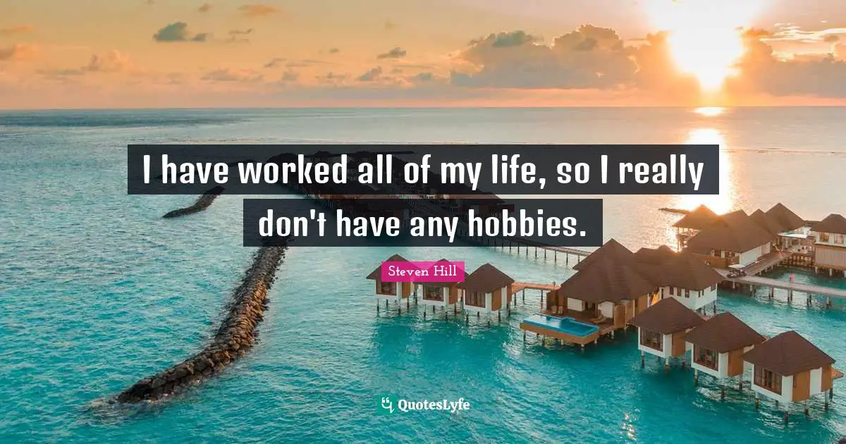 I have worked all of my life, so I really don't have any hobbies.