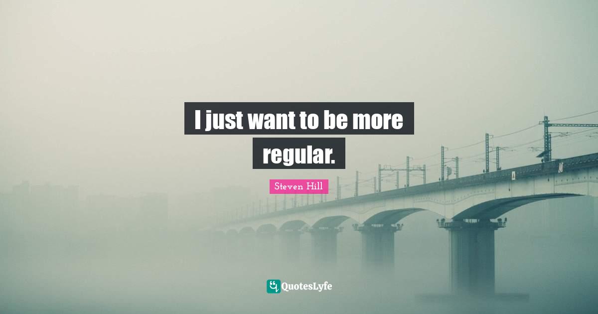 I just want to be more regular.