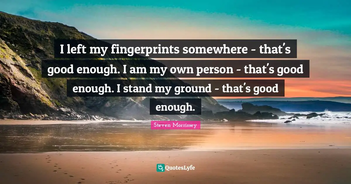 I left my fingerprints somewhere - that's good enough. I am my own person - that's good enough. I stand my ground - that's good enough.