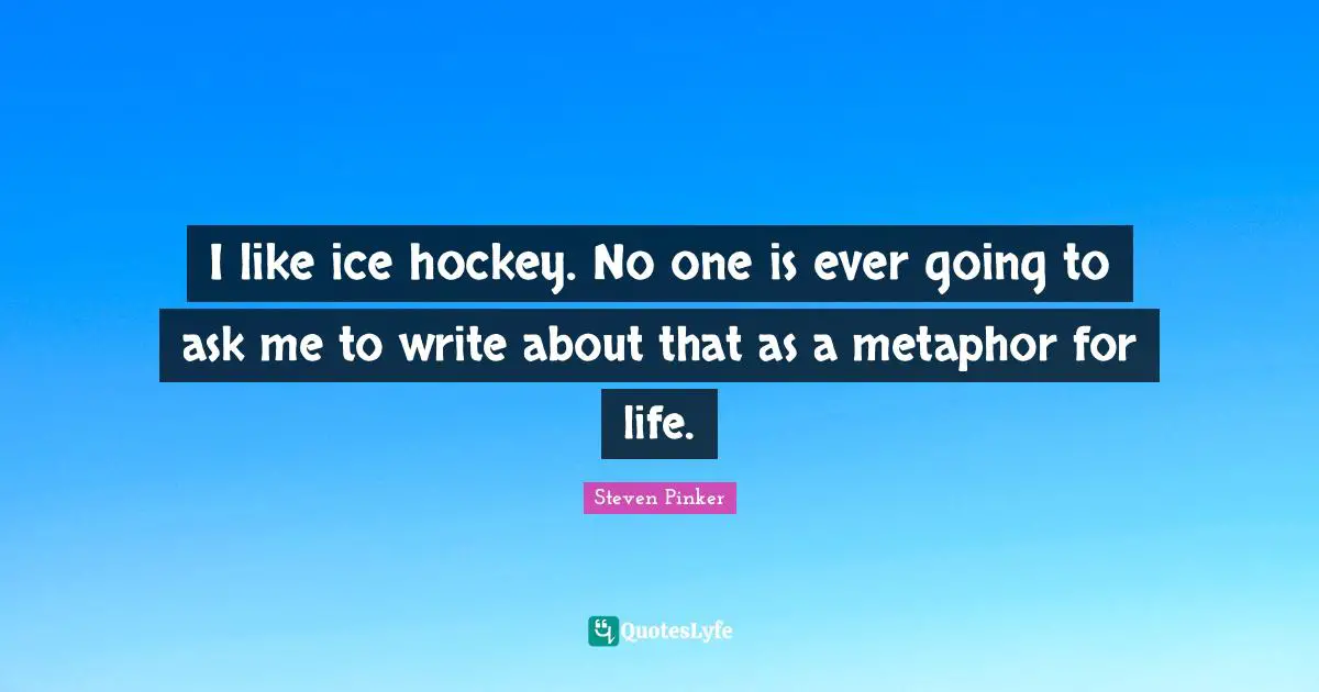 I like ice hockey. No one is ever going to ask me to write about that as a metaphor for life.