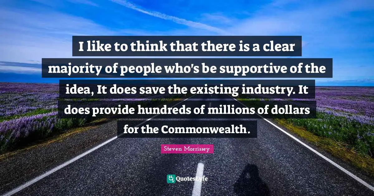 I like to think that there is a clear majority of people who's be supportive of the idea, It does save the existing industry. It does provide hundreds of millions of dollars for the Commonwealth.