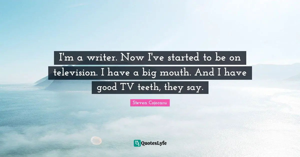 I'm a writer. Now I've started to be on television. I have a big mouth. And I have good TV teeth, they say.