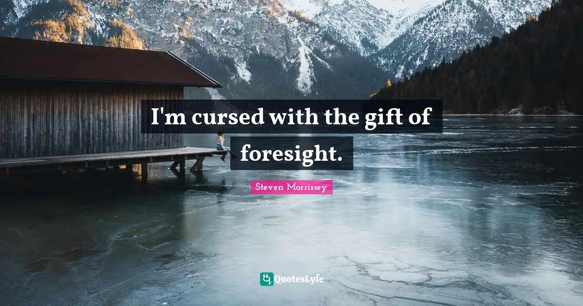 I'm cursed with the gift of foresight.