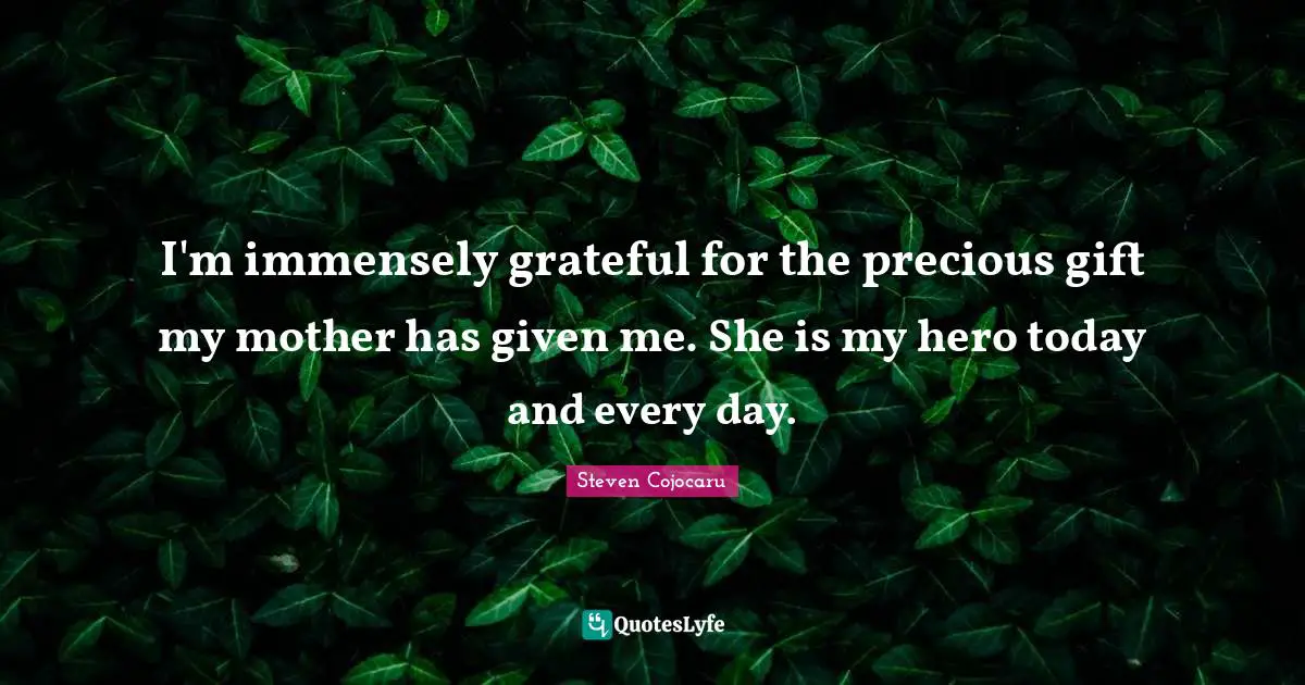 I'm immensely grateful for the precious gift my mother has given me. She is my hero today and every day.