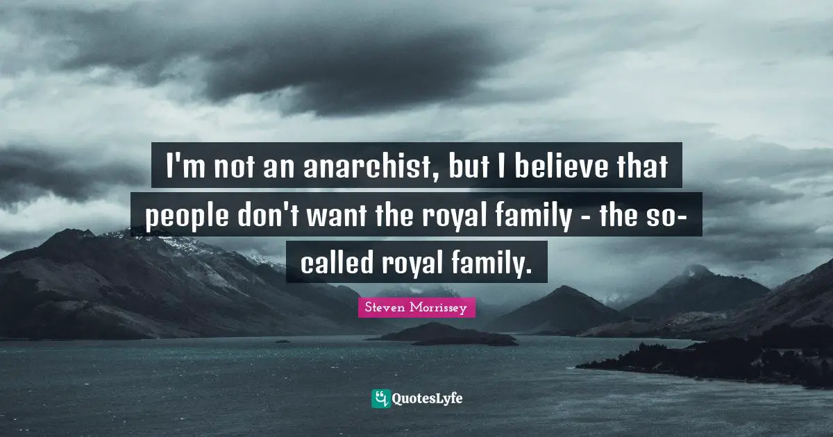 I'm not an anarchist, but I believe that people don't want the royal family - the so-called royal family.