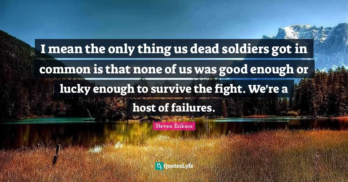 Steven Erikson Quotes: "I mean the only thing us dead soldiers got in common is that none of us was good enough or lucky enough to survive the fight. We're a host of failures."