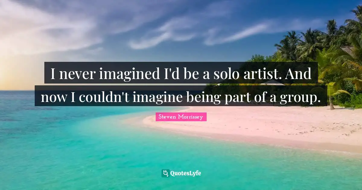 I never imagined I'd be a solo artist. And now I couldn't imagine being part of a group.