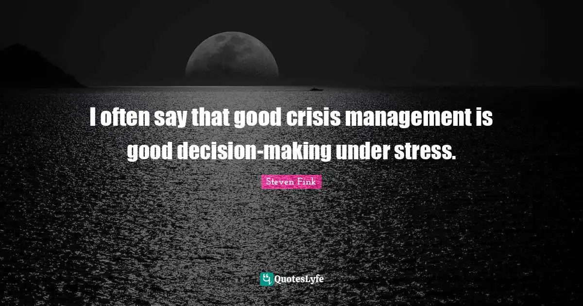 Good Decision Quotes: "I often say that good crisis management is good decision-making under stress."