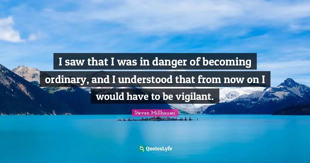I saw that I was in danger of becoming ordinary, and I understood that from now on I would have to be vigilant.