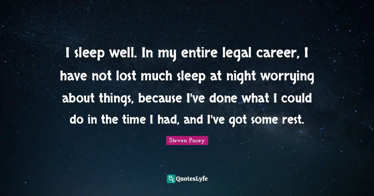 I sleep well. In my entire legal career, I have not lost much sleep at night worrying about things, because I've done what I could do in the time I had, and I've got some rest.
