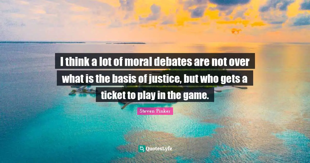 I think a lot of moral debates are not over what is the basis of justice, but who gets a ticket to play in the game.