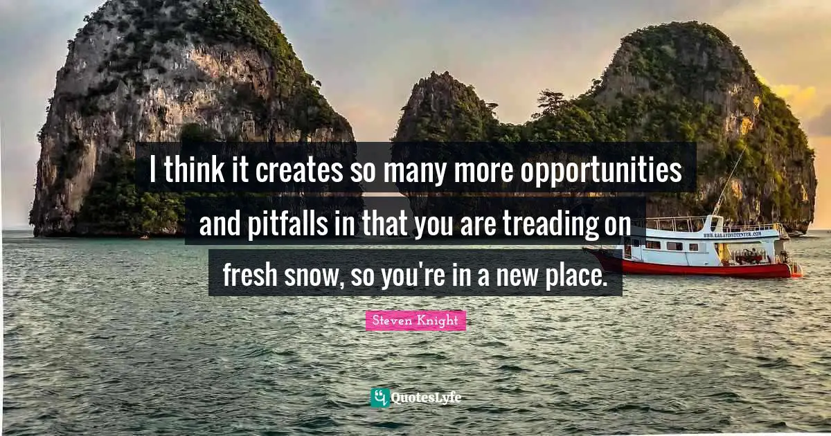 Treading Quotes: "I think it creates so many more opportunities and pitfalls in that you are treading on fresh snow, so you're in a new place."