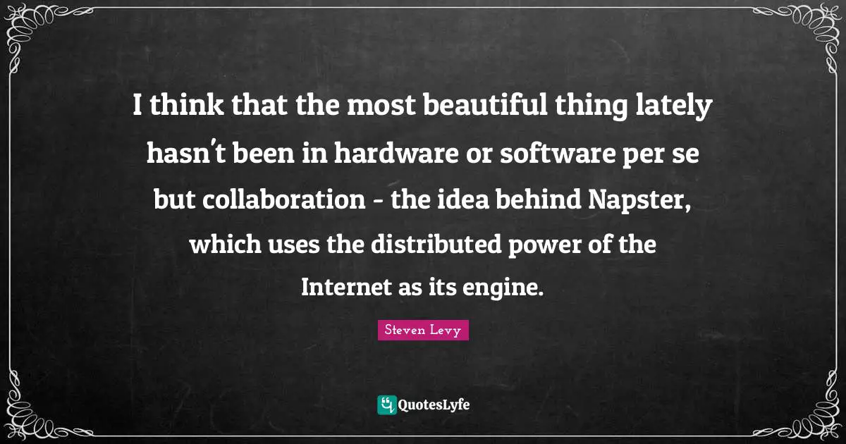 Internet Quotes: "I think that the most beautiful thing lately hasn't been in hardware or software per se but collaboration - the idea behind Napster, which uses the distributed power of the Internet as its engine."