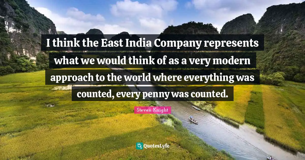 I think the East India Company represents what we would think of as a very modern approach to the world where everything was counted, every penny was counted.