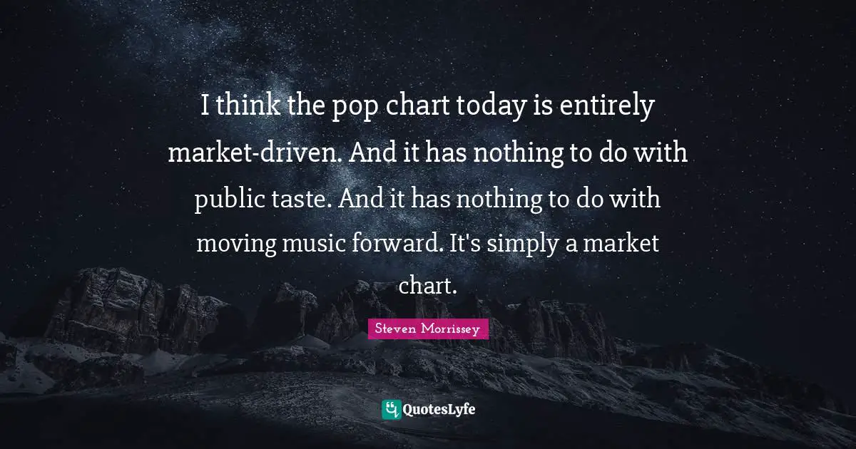 I think the pop chart today is entirely market-driven. And it has nothing to do with public taste. And it has nothing to do with moving music forward. It's simply a market chart.