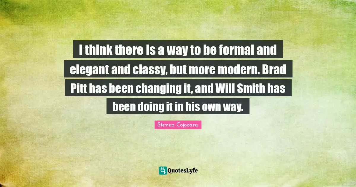 I think there is a way to be formal and elegant and classy, but more modern. Brad Pitt has been changing it, and Will Smith has been doing it in his own way.