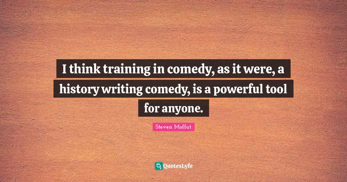 I think training in comedy, as it were, a history writing comedy, is a powerful tool for anyone.