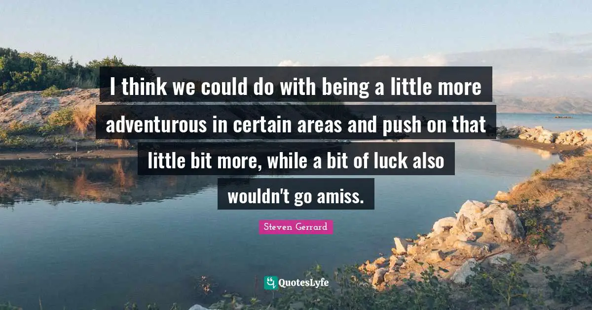 I think we could do with being a little more adventurous in certain areas and push on that little bit more, while a bit of luck also wouldn't go amiss.